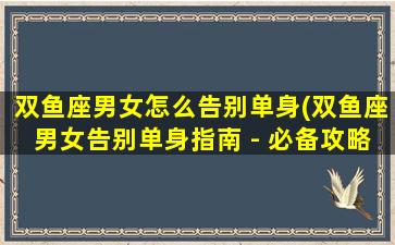 双鱼座男女怎么告别单身(双鱼座男女告别单身指南 - 必备攻略！)